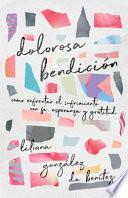 Dolorosa Bendición: Cómo Enfrentar El Sufrimiento Con Fe, Esperanza Y Gratitud