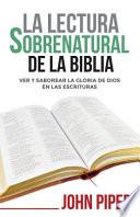 La Lectura Sobrenatural de la Biblia: Ver Y Saborear La Gloria de Dios En Las Escrituras